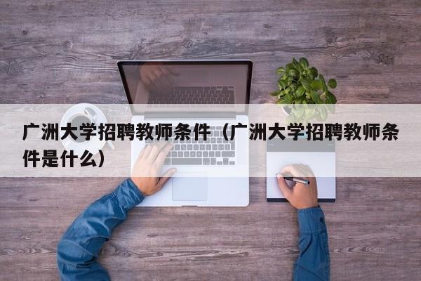 广洲大学招聘教师条件（广洲大学招聘教师条件是什么）-第1张图片-大学教师招聘