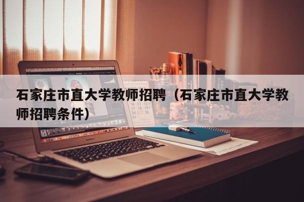 石家庄市直大学教师招聘（石家庄市直大学教师招聘条件）-第1张图片-大学教师招聘
