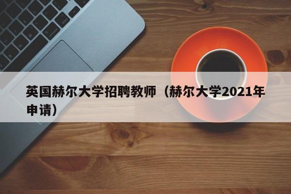 英国赫尔大学招聘教师（赫尔大学2021年申请）-第1张图片-大学教师招聘