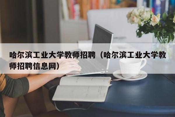 哈尔滨工业大学教师招聘（哈尔滨工业大学教师招聘信息网）-第1张图片-大学教师招聘