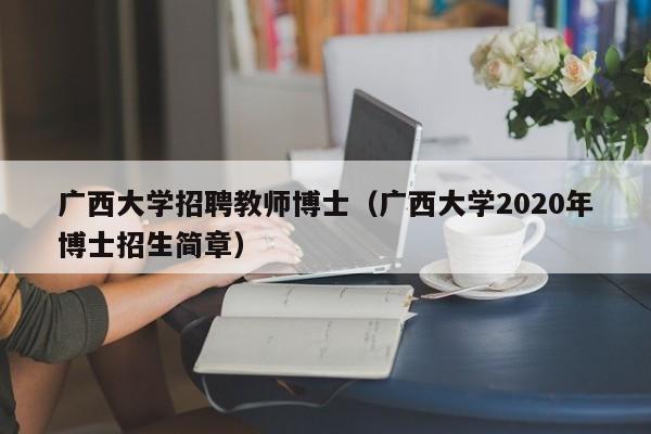 广西大学招聘教师博士（广西大学2020年博士招生简章）-第1张图片-大学教师招聘