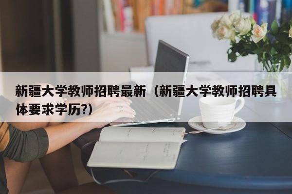 新疆大学教师招聘最新（新疆大学教师招聘具体要求学历?）-第1张图片-大学教师招聘