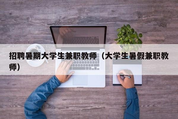 招聘暑期大学生兼职教师（大学生暑假兼职教师）-第1张图片-大学教师招聘