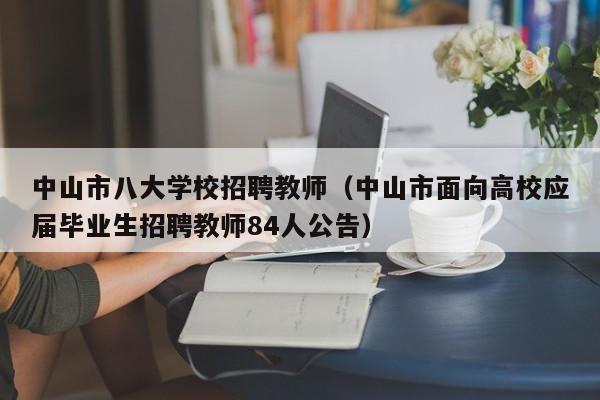 中山市八大学校招聘教师（中山市面向高校应届毕业生招聘教师84人公告）-第1张图片-大学教师招聘