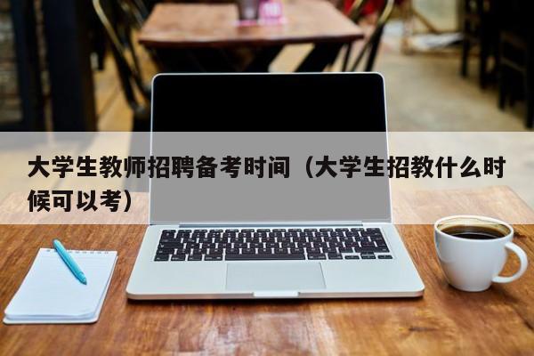 大学生教师招聘备考时间（大学生招教什么时候可以考）-第1张图片-大学教师招聘