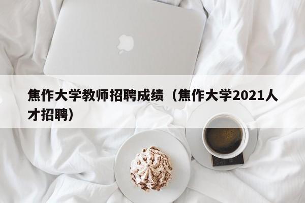 焦作大学教师招聘成绩（焦作大学2021人才招聘）-第1张图片-大学教师招聘