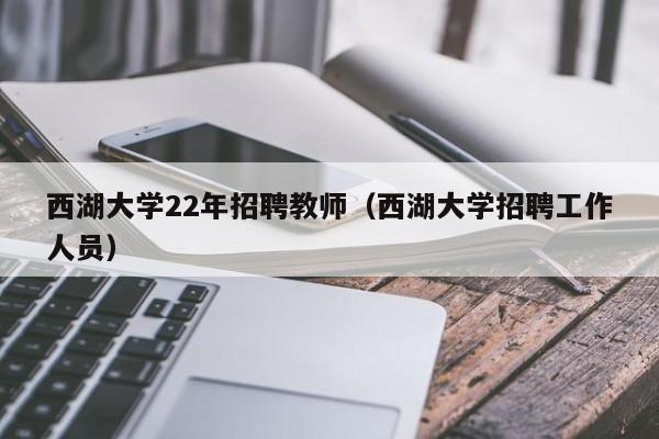 西湖大学22年招聘教师（西湖大学招聘工作人员）-第1张图片-大学教师招聘