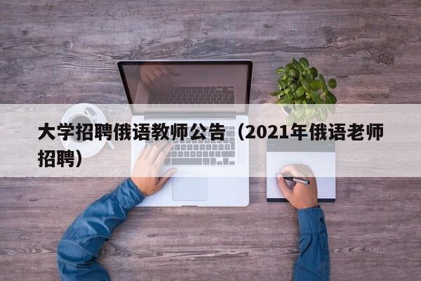 大学招聘俄语教师公告（2021年俄语老师招聘）-第1张图片-大学教师招聘