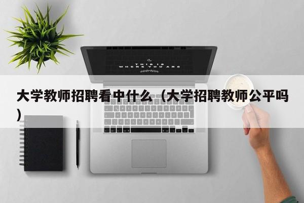 大学教师招聘看中什么（大学招聘教师公平吗）-第1张图片-大学教师招聘