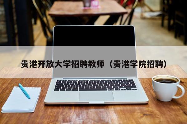 贵港开放大学招聘教师（贵港学院招聘）-第1张图片-大学教师招聘