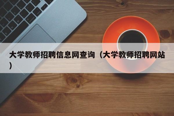 大学教师招聘信息网查询（大学教师招聘网站）-第1张图片-大学教师招聘