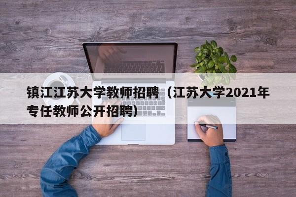 镇江江苏大学教师招聘（江苏大学2021年专任教师公开招聘）-第1张图片-大学教师招聘