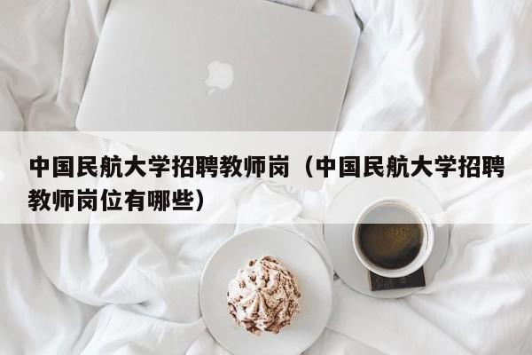 中国民航大学招聘教师岗（中国民航大学招聘教师岗位有哪些）-第1张图片-大学教师招聘