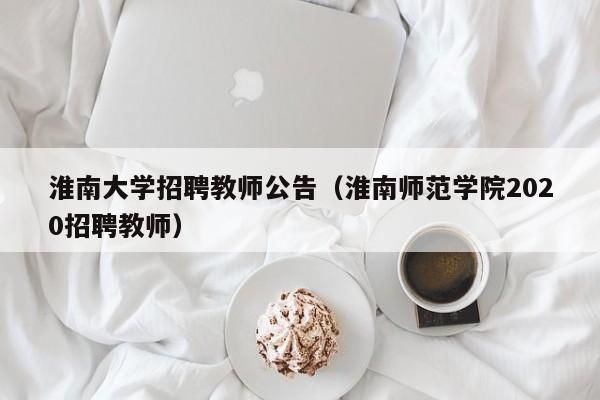 淮南大学招聘教师公告（淮南师范学院2020招聘教师）-第1张图片-大学教师招聘