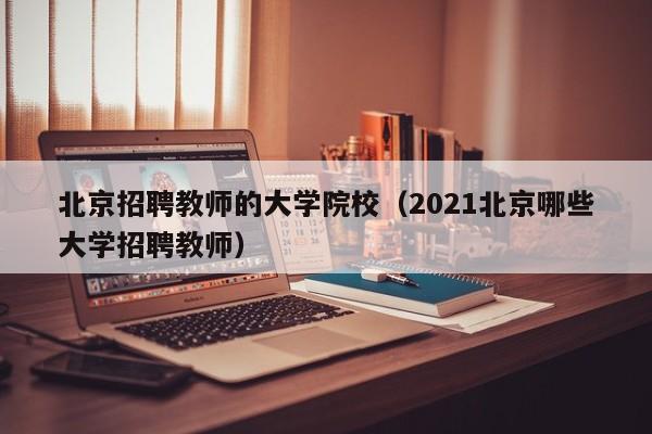 北京招聘教师的大学院校（2021北京哪些大学招聘教师）-第1张图片-大学教师招聘