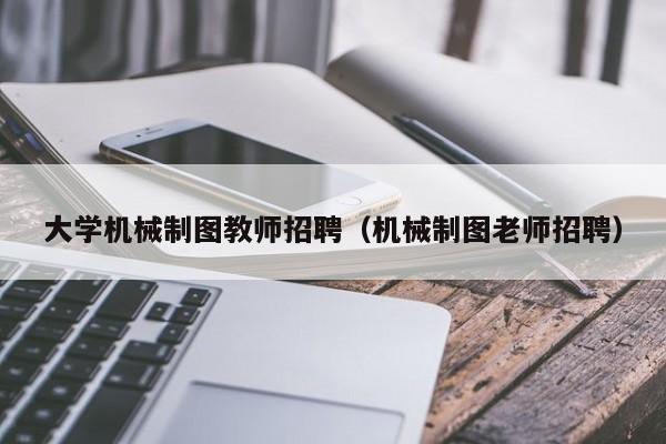 大学机械制图教师招聘（机械制图老师招聘）-第1张图片-大学教师招聘