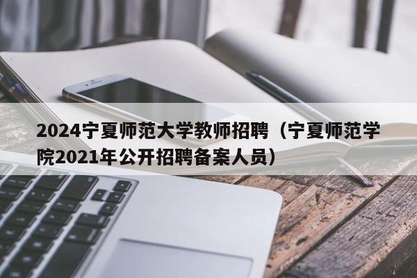 2024宁夏师范大学教师招聘（宁夏师范学院2021年公开招聘备案人员）-第1张图片-大学教师招聘