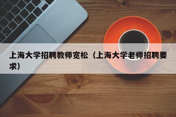 上海大学招聘教师宽松（上海大学老师招聘要求）-第1张图片-大学教师招聘