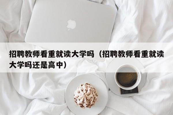 招聘教师看重就读大学吗（招聘教师看重就读大学吗还是高中）-第1张图片-大学教师招聘