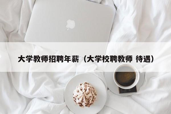大学教师招聘年薪（大学校聘教师 待遇）-第1张图片-大学教师招聘