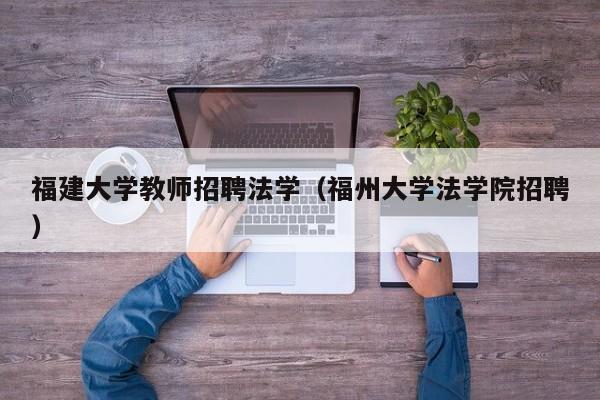 福建大学教师招聘法学（福州大学法学院招聘）-第1张图片-大学教师招聘