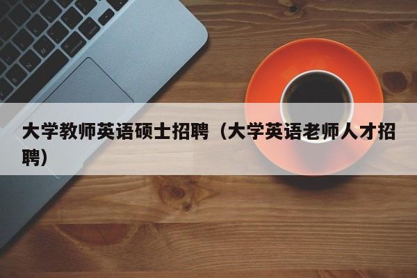 大学教师英语硕士招聘（大学英语老师人才招聘）-第1张图片-大学教师招聘