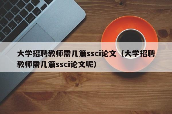 大学招聘教师需几篇ssci论文（大学招聘教师需几篇ssci论文呢）-第1张图片-大学教师招聘