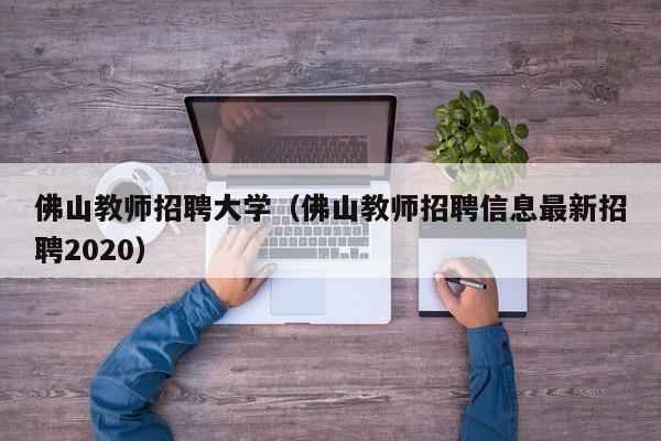 佛山教师招聘大学（佛山教师招聘信息最新招聘2020）-第1张图片-大学教师招聘