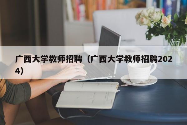 广西大学教师招聘（广西大学教师招聘2024）-第1张图片-大学教师招聘