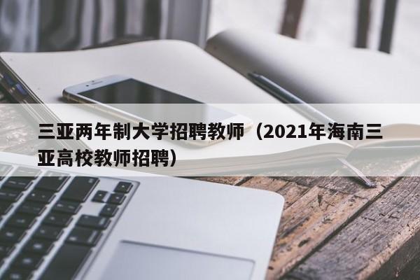 三亚两年制大学招聘教师（2021年海南三亚高校教师招聘）-第1张图片-大学教师招聘
