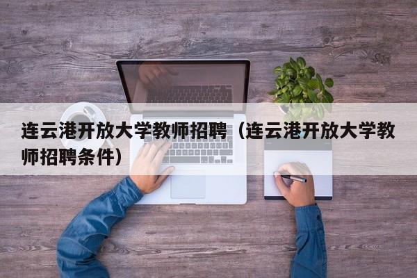 连云港开放大学教师招聘（连云港开放大学教师招聘条件）-第1张图片-大学教师招聘