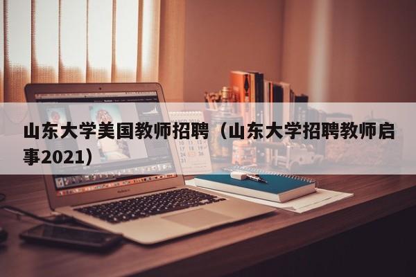 山东大学美国教师招聘（山东大学招聘教师启事2021）-第1张图片-大学教师招聘
