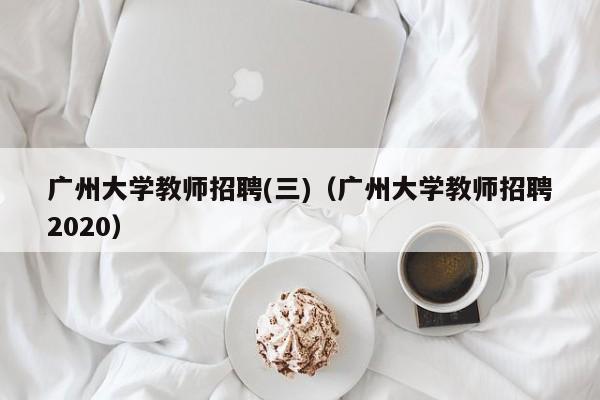 广州大学教师招聘(三)（广州大学教师招聘2020）-第1张图片-大学教师招聘