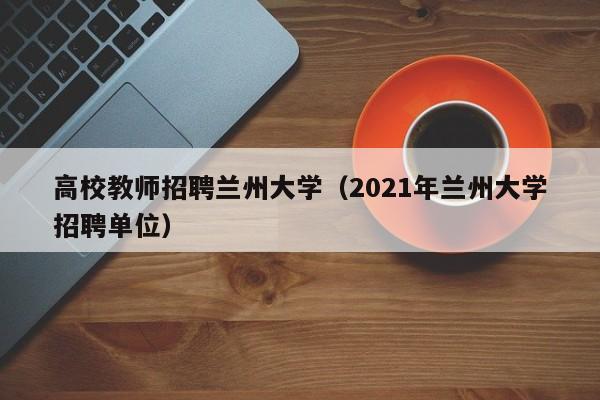 高校教师招聘兰州大学（2021年兰州大学招聘单位）-第1张图片-大学教师招聘