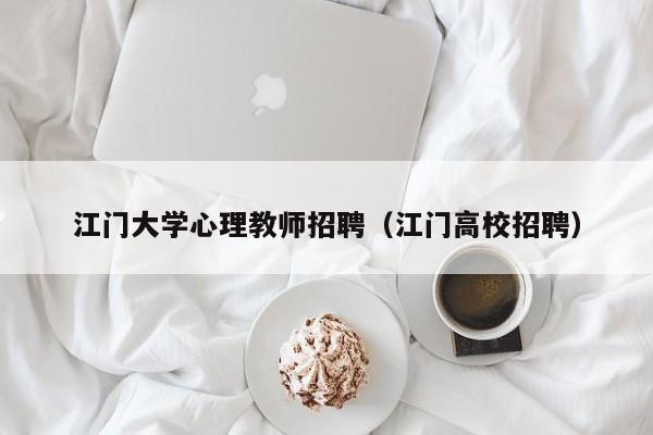 江门大学心理教师招聘（江门高校招聘）-第1张图片-大学教师招聘