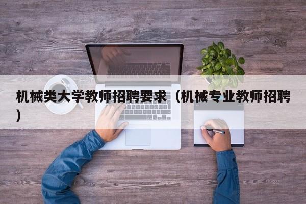 机械类大学教师招聘要求（机械专业教师招聘）-第1张图片-大学教师招聘