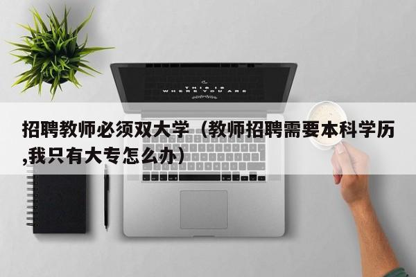 招聘教师必须双大学（教师招聘需要本科学历,我只有大专怎么办）-第1张图片-大学教师招聘
