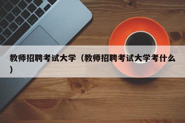 教师招聘考试大学（教师招聘考试大学考什么）-第1张图片-大学教师招聘