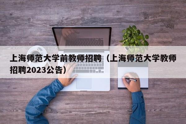 上海师范大学前教师招聘（上海师范大学教师招聘2023公告）-第1张图片-大学教师招聘