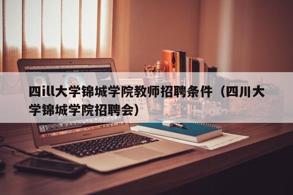 四ill大学锦城学院教师招聘条件（四川大学锦城学院招聘会）-第1张图片-大学教师招聘