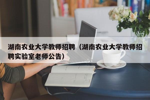 湖南农业大学教师招聘（湖南农业大学教师招聘实验室老师公告）-第1张图片-大学教师招聘