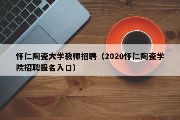 怀仁陶瓷大学教师招聘（2020怀仁陶瓷学院招聘报名入口）-第1张图片-大学教师招聘