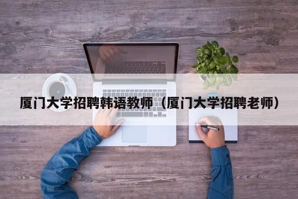 厦门大学招聘韩语教师（厦门大学招聘老师）-第1张图片-大学教师招聘