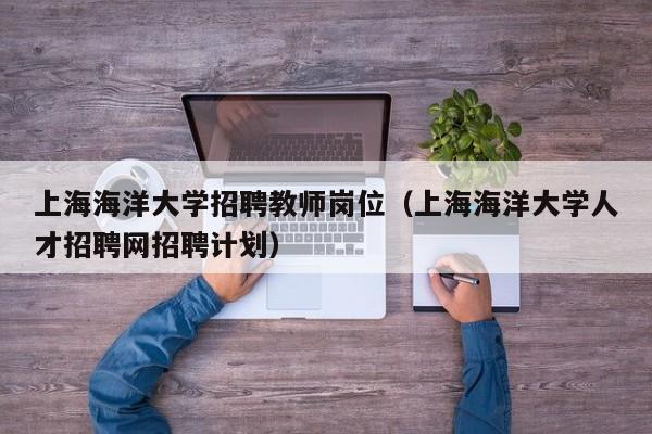 上海海洋大学招聘教师岗位（上海海洋大学人才招聘网招聘计划）-第1张图片-大学教师招聘