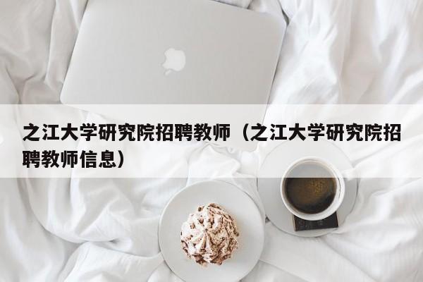 之江大学研究院招聘教师（之江大学研究院招聘教师信息）-第1张图片-大学教师招聘