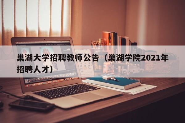巢湖大学招聘教师公告（巢湖学院2021年招聘人才）-第1张图片-大学教师招聘