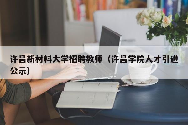 许昌新材料大学招聘教师（许昌学院人才引进公示）-第1张图片-大学教师招聘