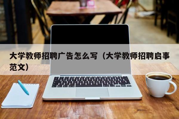 大学教师招聘广告怎么写（大学教师招聘启事范文）-第1张图片-大学教师招聘