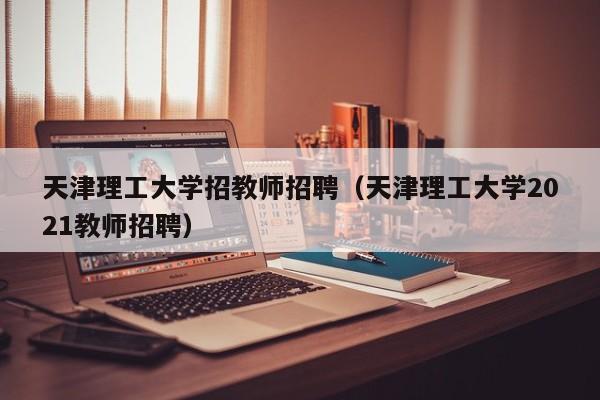 天津理工大学招教师招聘（天津理工大学2021教师招聘）-第1张图片-大学教师招聘