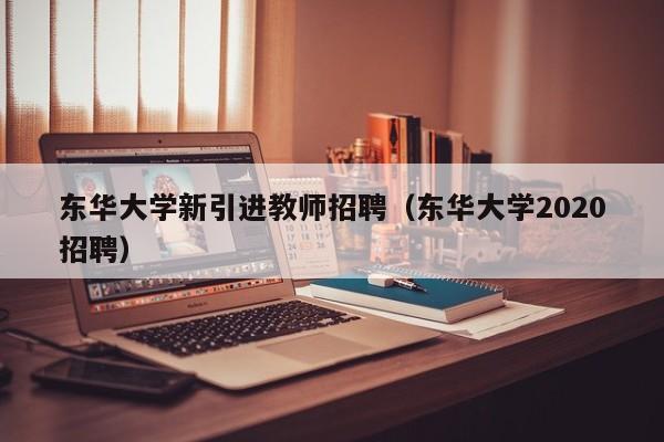 东华大学新引进教师招聘（东华大学2020招聘）-第1张图片-大学教师招聘